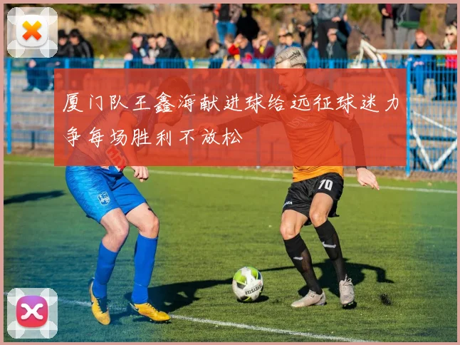 厦门队王鑫海献进球给远征球迷力争每场胜利不放松