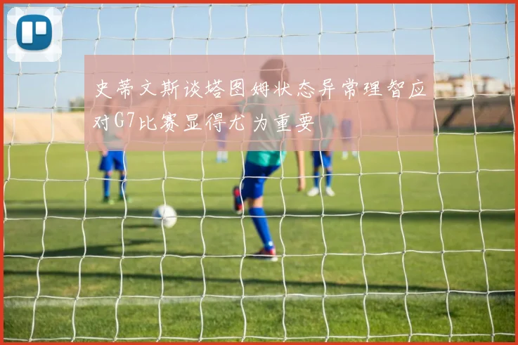 史蒂文斯谈塔图姆状态异常理智应对G7比赛显得尤为重要